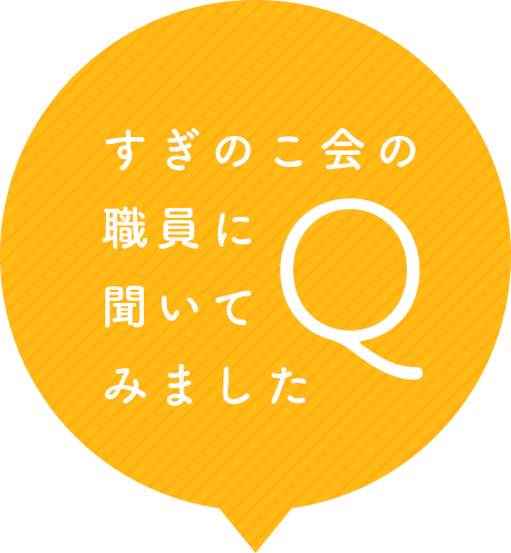 すぎのこ会の職員に聞いてみました